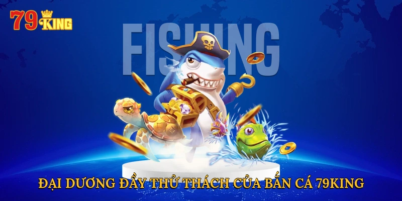 Đại dương đầy thử thách của bắn cá 79KING
