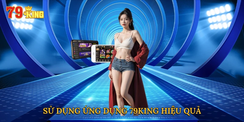 Sử dụng ứng dụng 79KING hiệu quả với mẹo thông minh