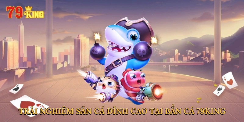 Trải nghiệm săn cá đỉnh cao tại bắn cá 79KING
