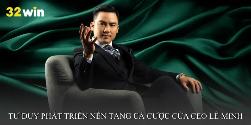 Tư duy phát triển nền tảng cá cược của CEO Lê Minh 32win